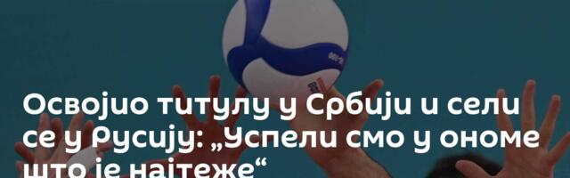 Освојио титулу у Србији и сели се у Русију: „Успели смо у ономе што је најтеже“