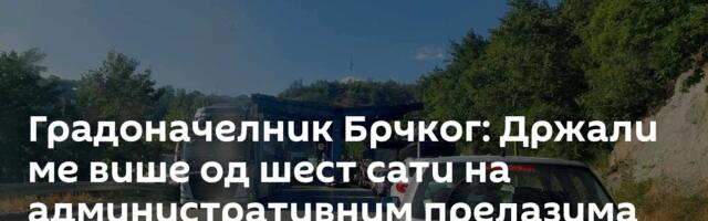 Градоначелник Брчког: Држали ме више од шест сати на административним прелазима Мердаре и Јариње