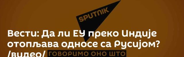 Вести: Да ли ЕУ преко Индије отопљава односе са Русијом? /видео/