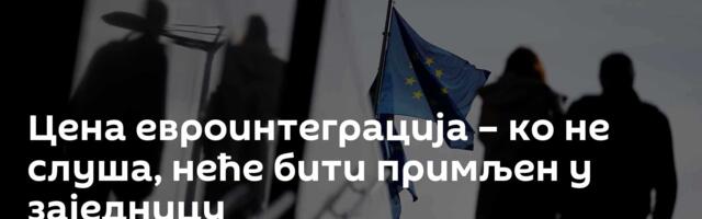 Цена евроинтеграција – ко не слуша, неће бити примљен у заједницу