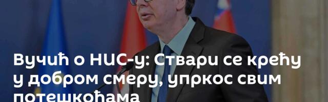Вучић о НИС-у: Ствари се крећу у добром смеру, упркос свим потешкоћама