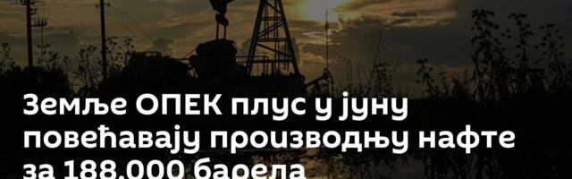 Земље ОПЕК плус у јуну повећавају производњу нафте за 188.000 барела