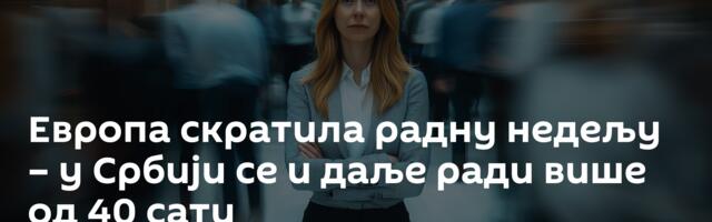Европа скратила радну недељу – у Србији се и даље ради више од 40 сати