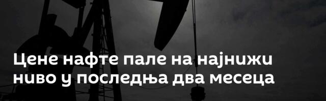 Цене нафте пале на најнижи ниво у последња два месеца
