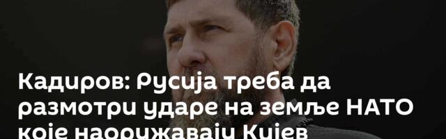 Кадиров: Русија треба да размотри ударе на земље НАТО које наоружавају Кијев