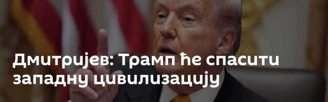 Дмитријев: Трамп ће спасити западну цивилизацију