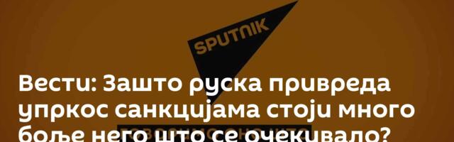 Вести: Зашто руска привреда упркос санкцијама стоји много боље него што се очекивало? /видео/
