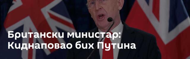 Британски министар: Киднаповао бих Путина