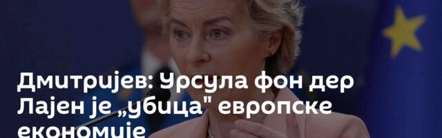 Дмитријев: Урсула фон дер Лајен је „убица" европске економије