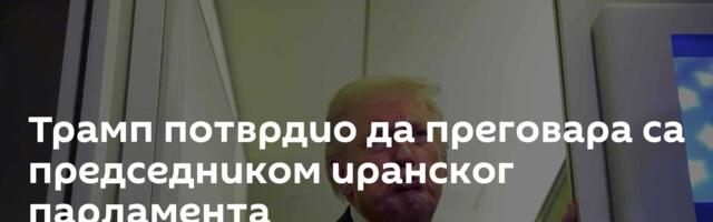 Трамп потврдио да преговара са председником иранског парламента