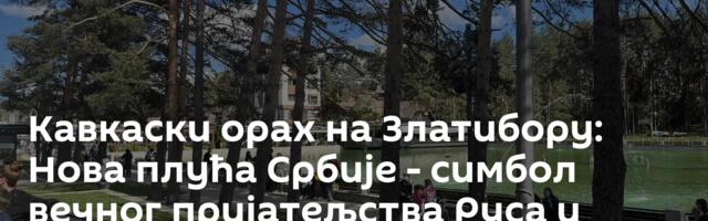 Кавкаски орах на Златибору: Нова плућа Србије - симбол вечног пријатељства Руса и Срба