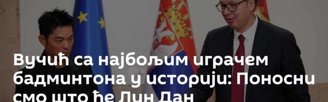 Вучић са најбољим играчем бадминтона у историји: Поносни смо што ће Лин Дан  промовисати Експо 2027