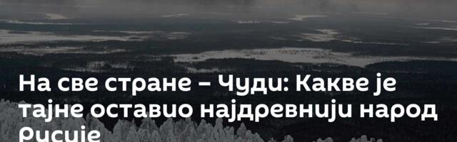 На све стране – Чуди: Какве је тајне оставио најдревнији народ Русије