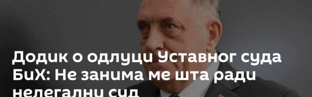 Додик о одлуци Уставног суда БиХ: Не занима ме шта ради нелегални суд