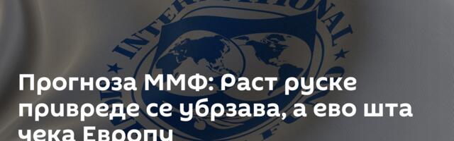 Прогноза ММФ: Раст руске привреде се убрзава, а ево шта чека Европу