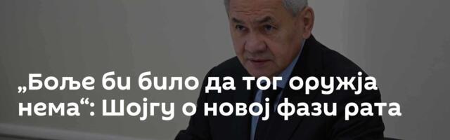 „Боље би било да тог оружја нема“: Шојгу о новој фази рата