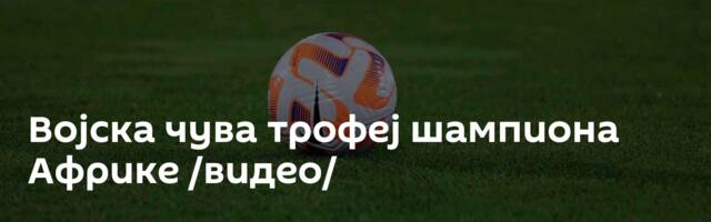 Војска чува трофеј шампиона Африке /видео/