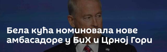 Бела кућа номиновала нове амбасадоре у БиХ и Црној Гори