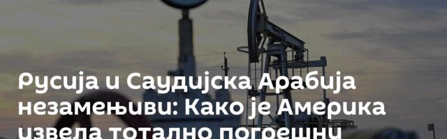 Русија и Саудијска Арабија незамењиви: Како је Америка извела тотално погрешну рачуницу