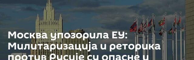 Москва упозорила ЕУ: Милитаризација и реторика против Русије су опасне и неодговорне
