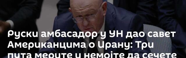 Руски амбасадор у УН дао савет Американцима о Ирану: Три пута мерите и немојте да сечете