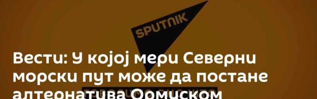 Вести: У којој мери Северни морски пут може да постане алтернатива Ормуском мореузу? /видео/