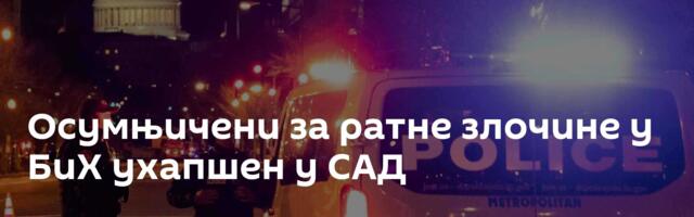 Осумњичени за ратне злочине у БиХ ухапшен у САД