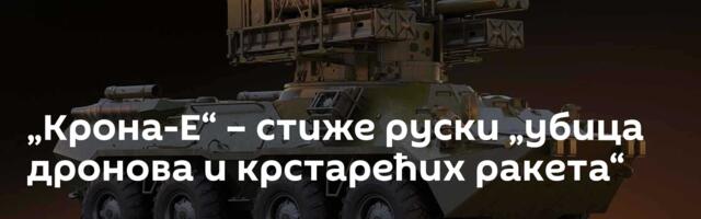 „Крона-Е“ – стиже руски „убица дронова и крстарећих ракета“