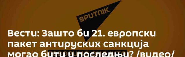 Вести: Зашто би 21. европски пакет антируских санкција могао бити и последњи? /видео/