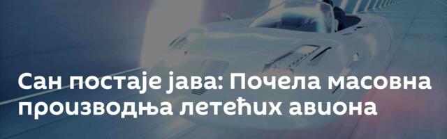 Сан постаје јава: Почела масовна производња летећих авиона