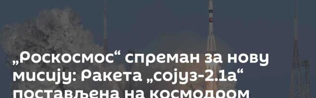 „Роскосмос“ спреман за нову мисију: Ракета „сојуз-2.1а“ постављена на космодром Бајконур / видео /