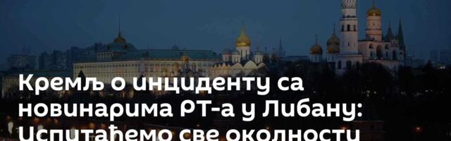 Кремљ о инциденту са новинарима РТ-а у Либану: Испитаћемо све околности