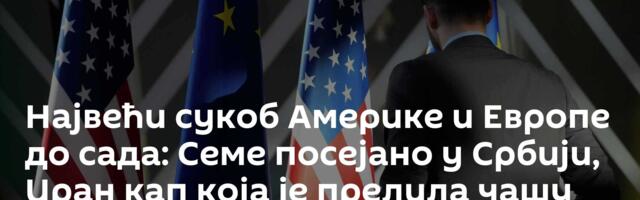 Највећи сукоб Америке и Европе до сада: Семе посејано у Србији, Иран кап која је прелила чашу
