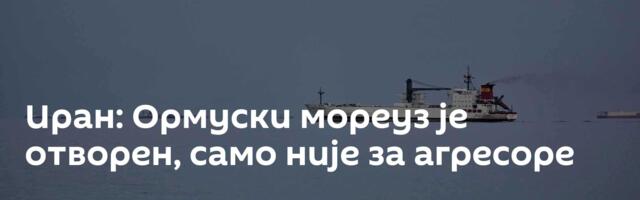 Иран: Ормуски мореуз је отворен, само није за агресоре