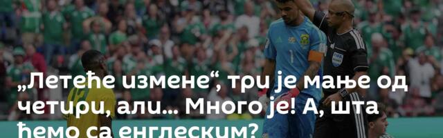 „Летеће измене“, три је мање од четири, али... Много је! А, шта ћемо са енглеским?