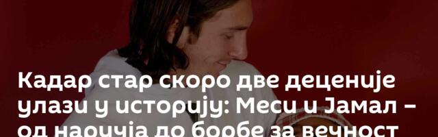 Кадар стар скоро две деценије улази у историју: Меси и Јамал – од наручја до борбе за вечност