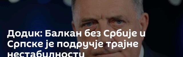Додик: Балкан без Србије и Српске је подручје трајне нестабилности