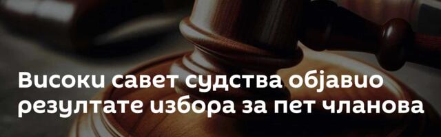 Високи савет судства објавио резултате избора за пет чланова