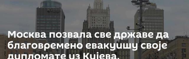 Москва позвала све државе да благовремено евакуишу своје дипломате из Кијева.