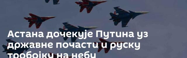 Астана дочекује Путина уз државне почасти и руску тробојку на небу