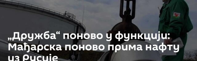 „Дружба“ поново у функцији: Мађарска поново прима нафту из Русије