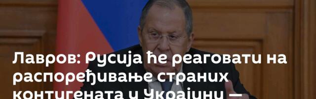 Лавров: Русија ће реаговати на распоређивање страних контигената у Украјини — спремни смо за то