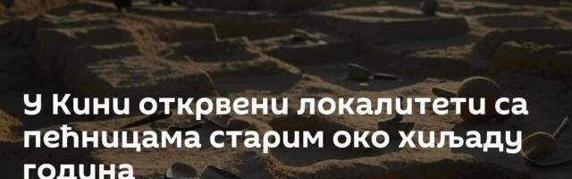 У Кини открвени локалитети са пећницама старим око хиљаду година
