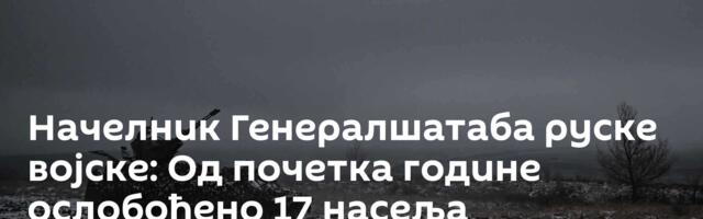 Начелник Генералшатаба руске војске: Од почетка године ослобођено 17 насеља