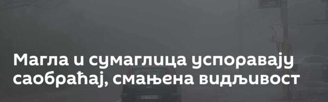 Магла и сумаглица успоравају саобраћај, смањена видљивост