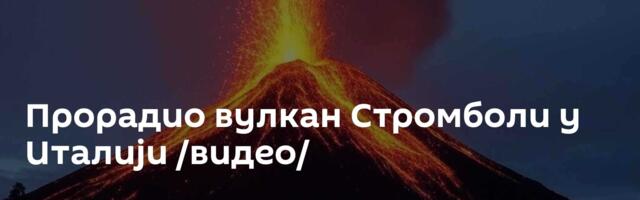 Прорадио вулкан Стромболи у Италији /видео/