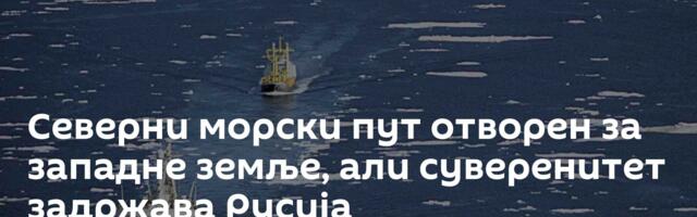 Северни морски пут отворен за западне земље, али суверенитет задржава Русија