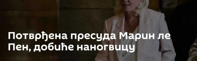 Потврђена пресуда Марин ле Пен, добиће наногвицу