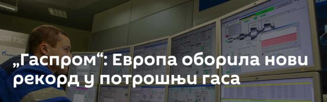 „Гаспром“: Европа оборила нови рекорд у потрошњи гаса