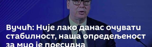 Вучић: Није лако данас очувати стабилност, наша опредељеност за мир је пресудна
